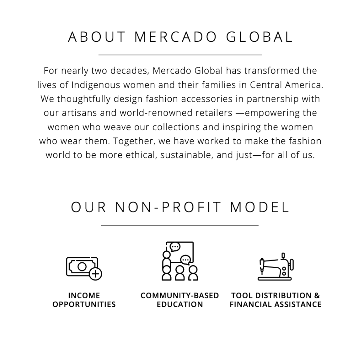 Graphic that says: About Mercado Global: For nearly two decades, Mercado Global has transformed the lives of Indigenous women and their families in Central America. We thoughtfully design fashion accessories in partnership with our artisans and world-renowned retailers—empowering the women who weave our collections and inspiring the women who wear them. Together, we have worked to make the fashion world to be more ethical, sustainable, and just—for all of us.